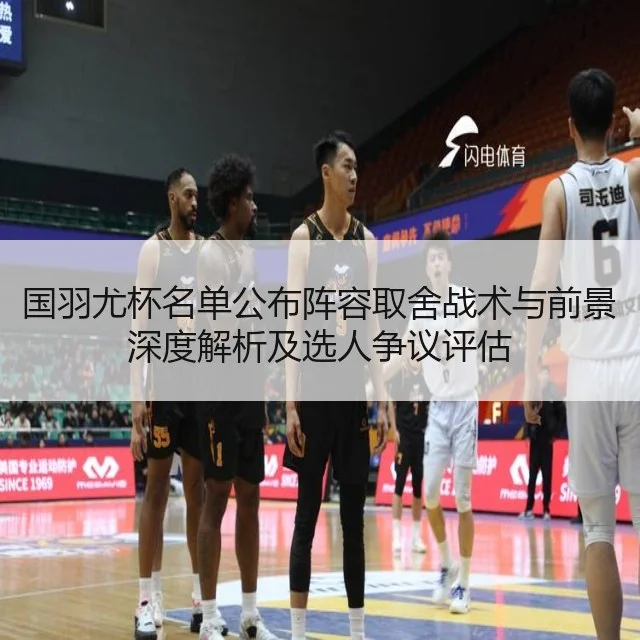 国羽尤杯名单公布阵容取舍战术与前景深度解析及选人争议评估